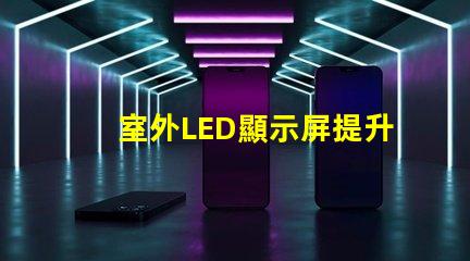 室外LED顯示屏提升戶外廣告效果的最佳解決方案