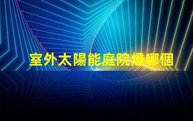 室外太陽能庭院燈哪個品牌好評測市場上最佳品牌