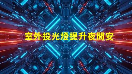 室外投光燈提升夜間安全與美觀的照明解決方案
