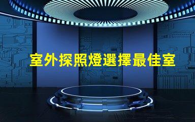 室外探照燈選擇最佳室外照明的關(guān)鍵因素是什么