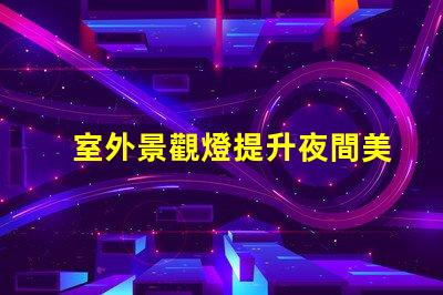 室外景觀燈提升夜間美感的照明選擇