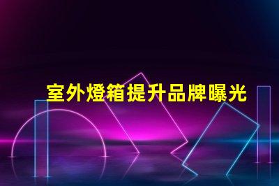室外燈箱提升品牌曝光的秘密武器
