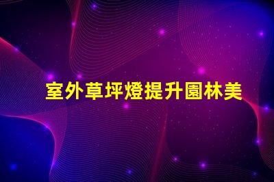室外草坪燈提升園林美感的照明選擇,您準(zhǔn)備好了嗎