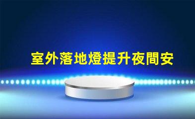 室外落地燈提升夜間安全與美觀的理想選擇,您準備好了嗎