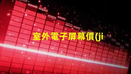 室外電子屏幕價(jià)格如何選擇性價(jià)比最高的屏幕