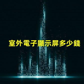 室外電子顯示屏多少錢探討價格影響因素,助您做出明智決策