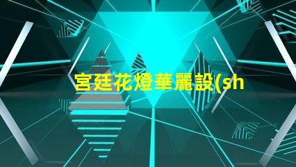 宮廷花燈華麗設(shè)計(jì)與LED技術(shù)的完美結(jié)合