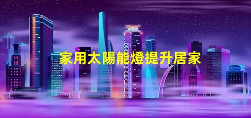 家用太陽能燈提升居家安全與環(huán)保的最佳選擇