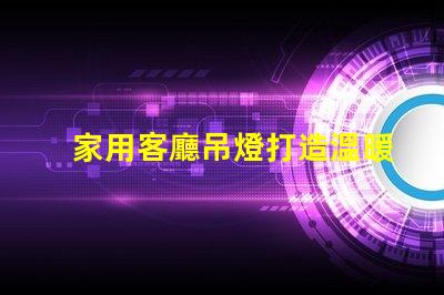 家用客廳吊燈打造溫暖氛圍的完美選擇