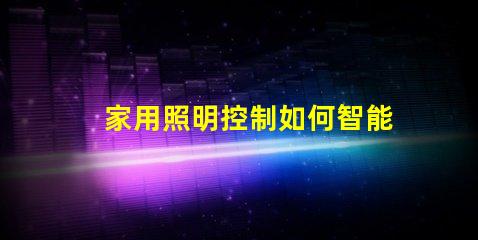 家用照明控制如何智能化提升居家體驗(yàn)