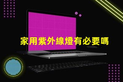 家用紫外線燈有必要嗎了解紫外線燈的實際作用及安全性