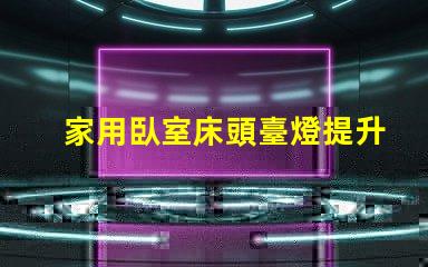 家用臥室床頭臺燈提升睡眠質(zhì)量的理想選擇