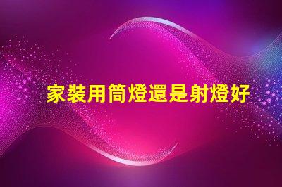 家裝用筒燈還是射燈好家裝選擇照明的關鍵對比
