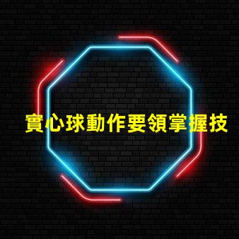 實心球動作要領掌握技巧提高訓練效果