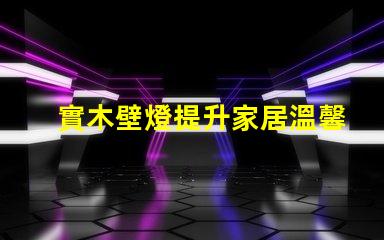 實木壁燈提升家居溫馨感的理想選擇,你準備好了嗎