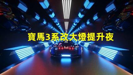 寶馬3系改大燈提升夜間行車安全性的最佳方案