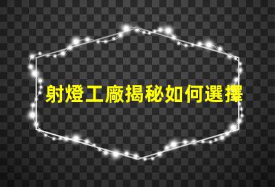 射燈工廠揭秘如何選擇高效能射燈工廠