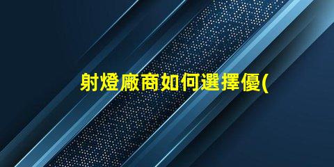 射燈廠商如何選擇優(yōu)質(zhì)射燈制造商