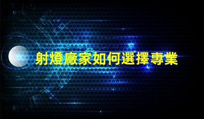 射燈廠家如何選擇專業(yè)可靠的射燈供應(yīng)商