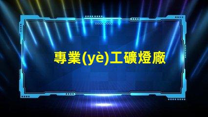 專業(yè)工礦燈廠家探索高效照明解決方案的先鋒