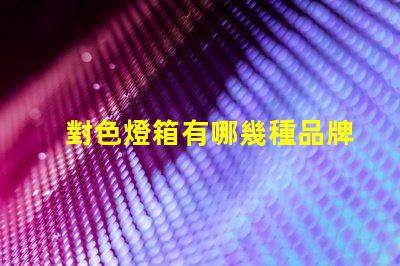 對色燈箱有哪幾種品牌市場領(lǐng)先的對色燈箱品牌概述