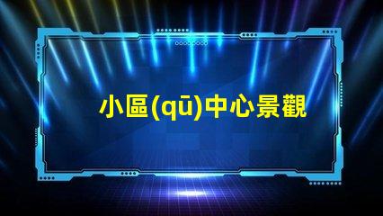 小區(qū)中心景觀設(shè)計(jì)如何提升社區(qū)環(huán)境吸引力