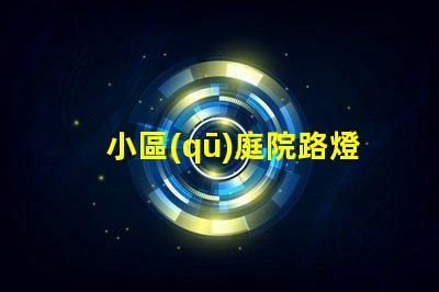 小區(qū)庭院路燈提升安全與美觀的照明選擇