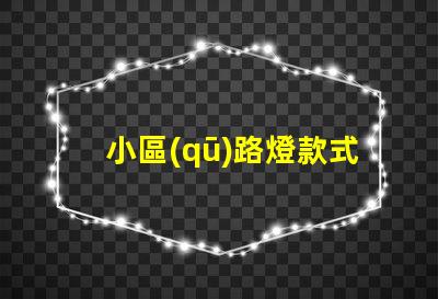 小區(qū)路燈款式及價格深度解析不同款式的優(yōu)勢與費用