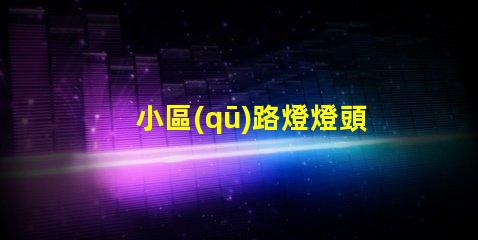 小區(qū)路燈燈頭提升社區(qū)安全與美觀(guān)的關(guān)鍵