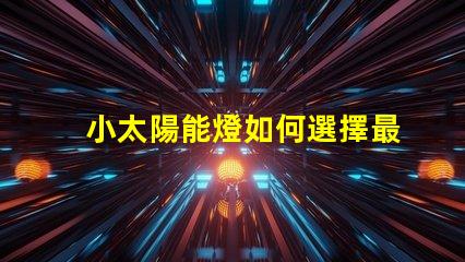小太陽能燈如何選擇最佳小太陽能燈以提高光效能