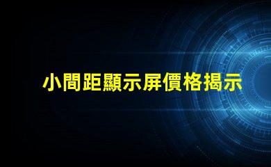 小間距顯示屏價格揭示市場行情與性價比