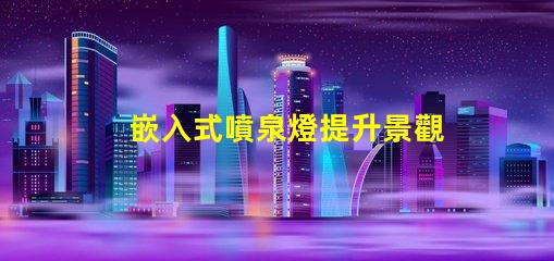嵌入式噴泉燈提升景觀魅力的理想選擇