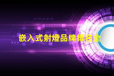 嵌入式射燈品牌排名全面解析市場領(lǐng)先品牌及其優(yōu)勢