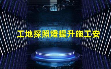 工地探照燈提升施工安全性的明亮選擇