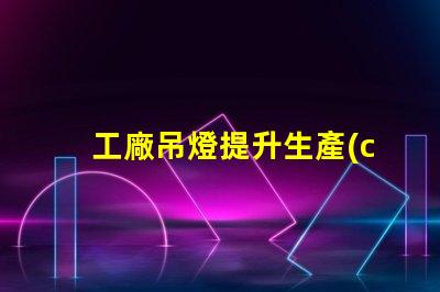 工廠吊燈提升生產(chǎn)效率的照明解決方案