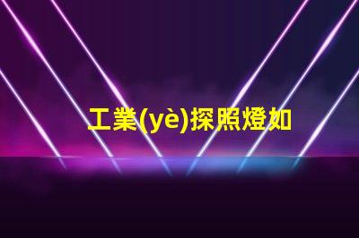 工業(yè)探照燈如何選擇最適合的照明解決方案