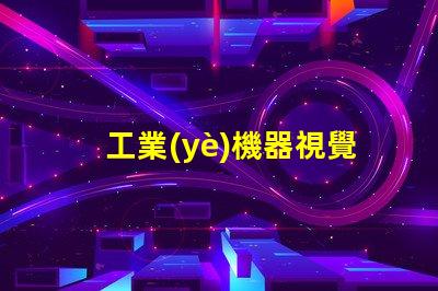 工業(yè)機器視覺提升生產(chǎn)效率的關(guān)鍵技術(shù)