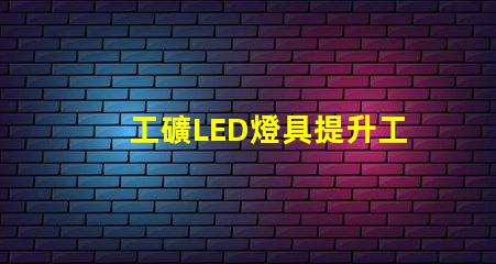工礦LED燈具提升工作效率的照明解決方案