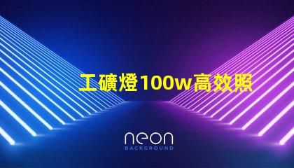工礦燈100w高效照明解決方案的理想選擇