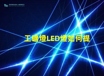 工礦燈LED燈如何提升安全性和照明效果工礦燈LED照明性能分析