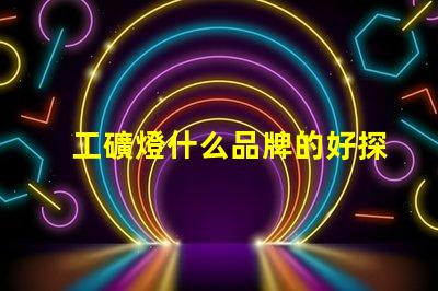工礦燈什么品牌的好探索最佳工礦燈品牌的選擇指南