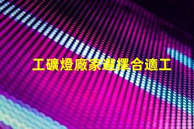 工礦燈廠家選擇合適工礦燈的關(guān)鍵因素是什么