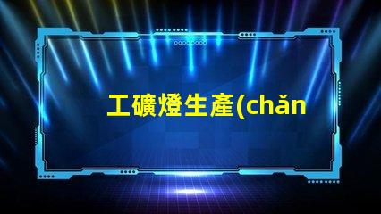 工礦燈生產(chǎn)高效能工礦燈制造技術(shù)揭秘