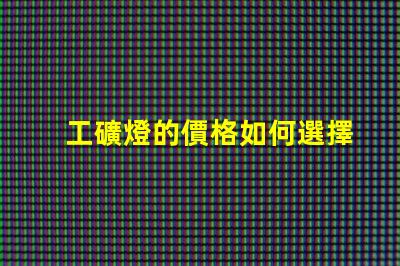 工礦燈的價格如何選擇合適的預(yù)算與性能