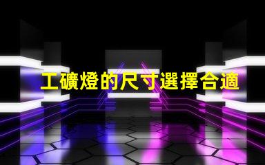 工礦燈的尺寸選擇合適尺寸提升工作效率