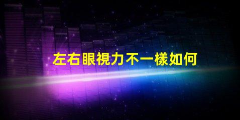 左右眼視力不一樣如何應(yīng)對(duì)視力差異的挑戰(zhàn)