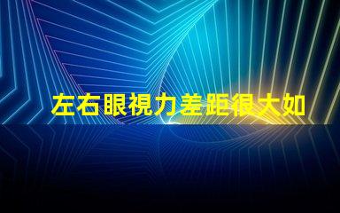 左右眼視力差距很大如何應(yīng)對視力不平衡的困擾