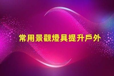 常用景觀燈具提升戶外環(huán)境美感的燈具選擇