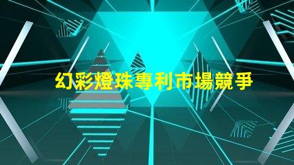 幻彩燈珠專利市場競爭與技術(shù)趨勢分析競爭優(yōu)勢如何體現(xiàn)