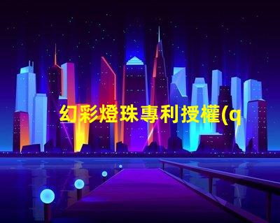 幻彩燈珠專利授權(quán)成功案例與實(shí)操路徑解析